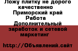 Ложу плитку не дорого качественно - Приморский край Работа » Дополнительный заработок и сетевой маркетинг   